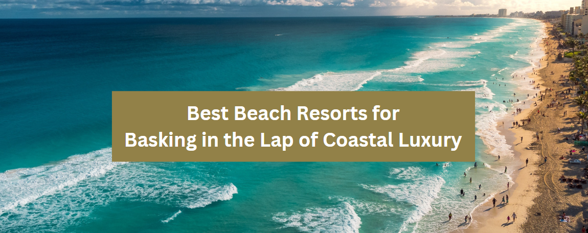 Best Beach Resorts for Basking in the Lap of Coastal Luxury