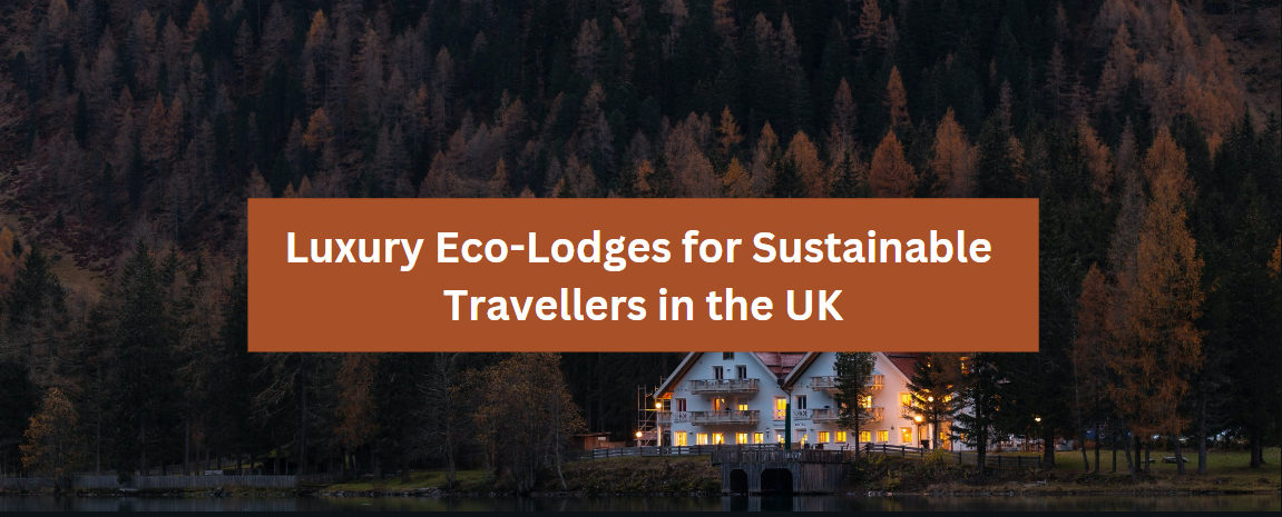 Luxury Eco-Lodges for Sustainable Travellers in the UK